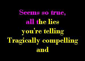 Seems so We,
all the lies
you're telling
Tragically compelling

and