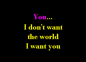You...

I don't want
the world

I want you