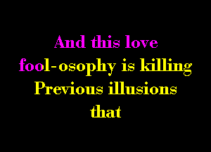 And this love
fool- osophy is killing
Previous illusions

that