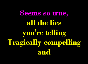 Seems so We,
all the lies
you're telling
Tragically compelling

and