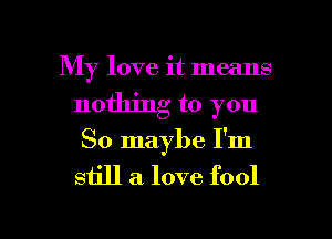 My love it means
nothing to you
So maybe I'm
still a. love fool

g