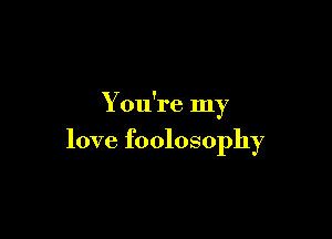 You're my

love foolosophy