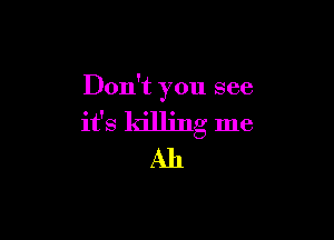 Don't you see

it's killing me
All