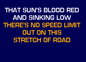 THAT SUN'S BLOOD RED
AND SINKING LOW
THERE'S N0 SPEED LIMIT
OUT ON THIS
STRETCH 0F ROAD