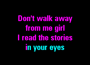 Don't walk away
from me girl

I read the stories
in your eyes