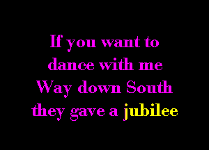 If you want to
dance with me

Way down South
they gave a jubilee