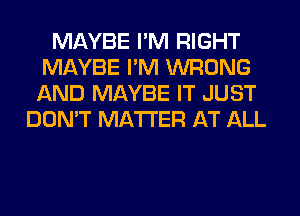 MAYBE I'M RIGHT
MAYBE I'M WRONG
AND MAYBE IT JUST

DON'T MATTER AT ALL