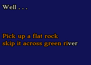 Pick up a flat rock
skip it across green river