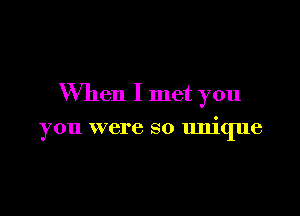 When I met you

you were so unique