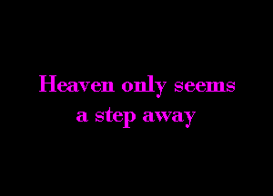 Heaven only seems

a step away