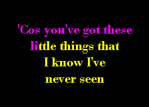 'Cos you've got these
little things that
I know I've

116V 61' 86611

g