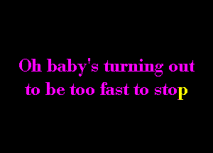 Oh baby's turning out

to be too fast to stop