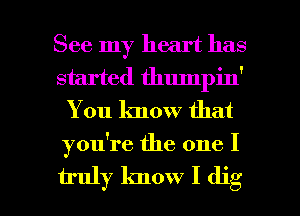 See my heart has
started thumpin'
You know that

you're the one I

truly know I dig l