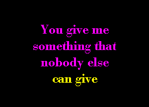 You give me

something that

nobody else

can give