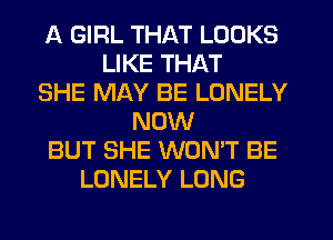 A GIRL THAT LOOKS
LIKE THAT
SHE MAY BE LONELY
NOW
BUT SHE WON'T BE
LONELY LONG