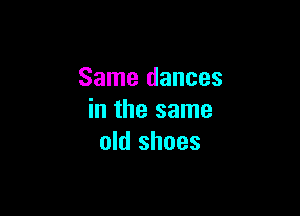 Same dances

in the same
old shoes