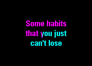 Some habits

thatyouiust
can1lose