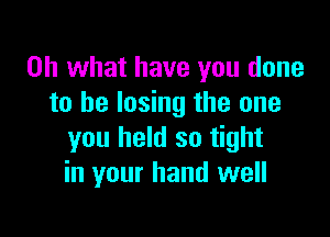 Oh what have you done
to be losing the one

you held so tight
in your hand well