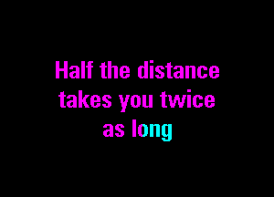 Half the distance

takes you twice
aslong