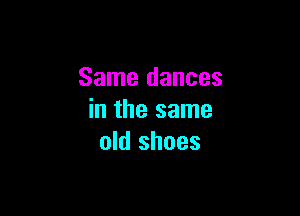 Same dances

in the same
old shoes