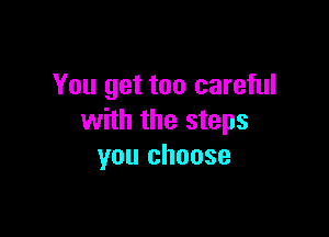 You get too careful

with the steps
you choose