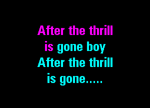 After the thrill
is gone boy

After the thrill
is gone .....