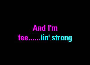 And I'm

fee ...... Iin' strong