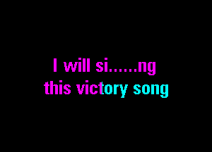 I will si ...... ng

this victory song