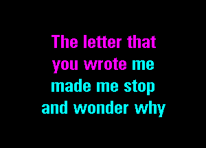 The letter that
you wrote me

made me stop
and wonder why