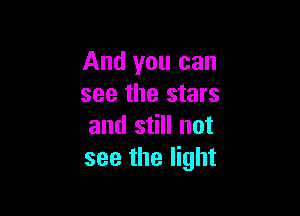 And you can
see the stars

and still not
see the light