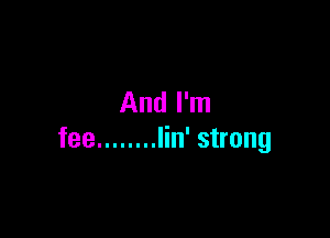And I'm

fee ........ Iin' strong