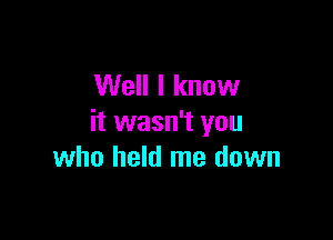 Well I know

it wasn't you
who held me down