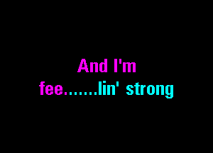 And I'm

fee ....... Iin' strong