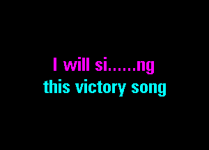 I will si ...... ng

this victory song