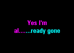 Yes I'm

al ....... ready gone