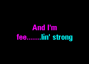 And I'm

fee ....... Iin' strong