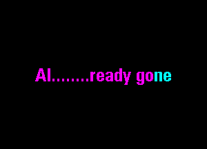 Al ........ ready gone