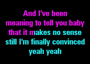 And I've been
meaning to tell you baby
that it makes no sense
still I'm finally convinced
yeah yeah