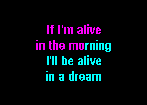 If I'm alive
in the morning

I'll be alive
in a dream