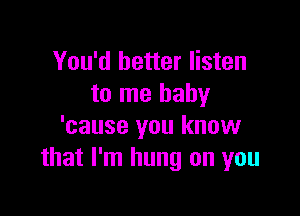 You'd better listen
to me baby

'cause you know
that I'm hung on you