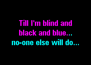 Till I'm blind and

black and blue...
no-one else will do...