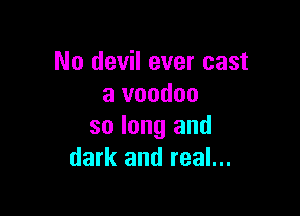 No devil ever cast
a voodoo

so long and
dark and real...