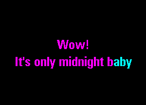 Wow!

It's only midnight baby