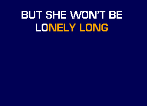 BUT SHE WON'T BE
LONELY LONG