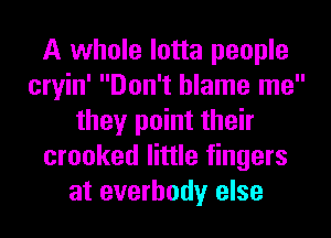 A whole lotta people
cryin' Don't blame me
they point their
crooked little fingers
at everhody else