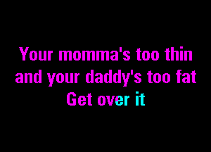 Your momma's too thin

and your daddy's too fat
Get over it