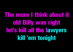 The more I think about it
old Billy was right

let's kill all the lawyers
kill 'em tonight