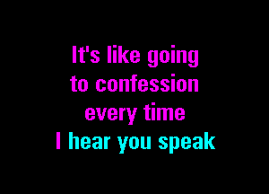 It's like going
to confession

every time
I hear you speak