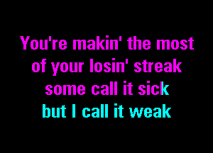 You're makin' the most
of your losin' streak

some call it sick
but I call it weak