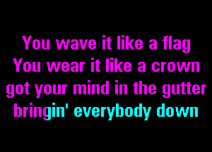 You wave it like a flag
You wear it like a crown
got your mind in the gutter
hringin' everybody down